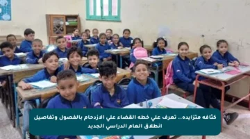 كثافة متزايدة.. تعرف على خطة القضاء على الازدحام بالفصول وتفاصيل انطلاق العام الدراسي الجديد